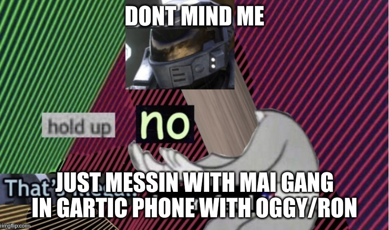 Hold up no that's illegal i can feel it | DONT MIND ME; JUST MESSIN WITH MAI GANG IN GARTIC PHONE WITH OGGY/RON | image tagged in hold up no that's illegal i can feel it | made w/ Imgflip meme maker