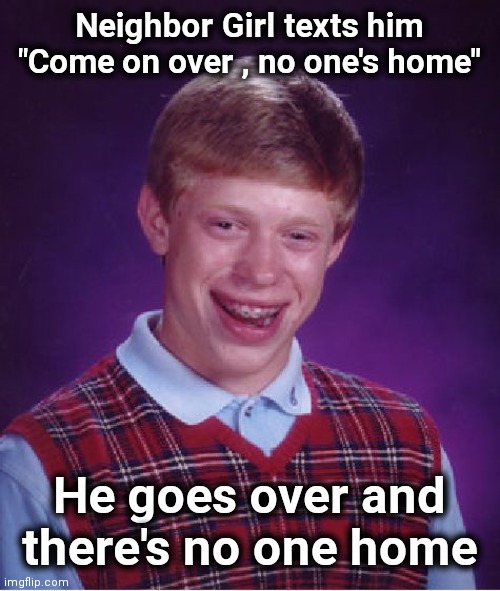 His whole life is an eyeroll | Neighbor Girl texts him "Come on over , no one's home"; He goes over and there's no one home | image tagged in memes,bad luck brian,still a better love story than twilight,overly nerdy nerd,girls be like | made w/ Imgflip meme maker