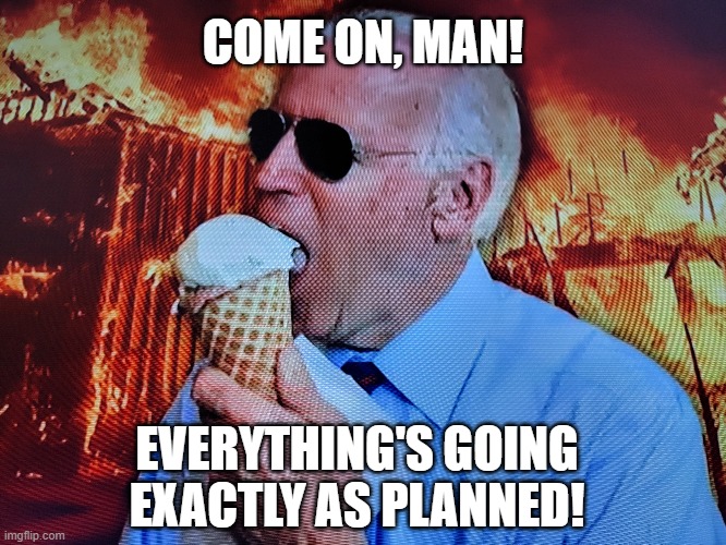 Biden Eating Ice Cream in a Fire | COME ON, MAN! EVERYTHING'S GOING EXACTLY AS PLANNED! | image tagged in biden,chaos,freedom,slavery,globalism,communism | made w/ Imgflip meme maker