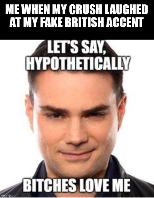 I am hilarious | ME WHEN MY CRUSH LAUGHED AT MY FAKE BRITISH ACCENT | image tagged in bri ish innit,crush | made w/ Imgflip meme maker