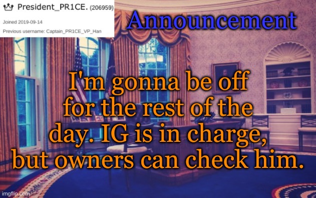 So goodbye for today, People of IP. | Announcement; I'm gonna be off for the rest of the day. IG is in charge, but owners can check him. | image tagged in president_pr1ce ann temp | made w/ Imgflip meme maker