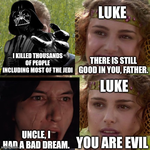 Star wars meme |  LUKE; I KILLED THOUSANDS OF PEOPLE INCLUDING MOST OF THE JEDI; THERE IS STILL GOOD IN YOU, FATHER. LUKE; YOU ARE EVIL; UNCLE, I HAD A BAD DREAM. | image tagged in anakin padme 4 panel,darth vader,star wars,star wars memes,luke skywalker,kylo ren | made w/ Imgflip meme maker