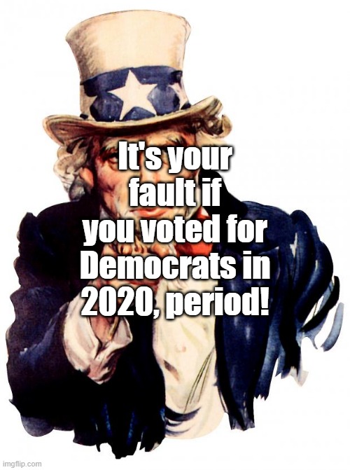 It's your fault | It's your fault if you voted for Democrats in 2020, period! | image tagged in memes,uncle sam | made w/ Imgflip meme maker