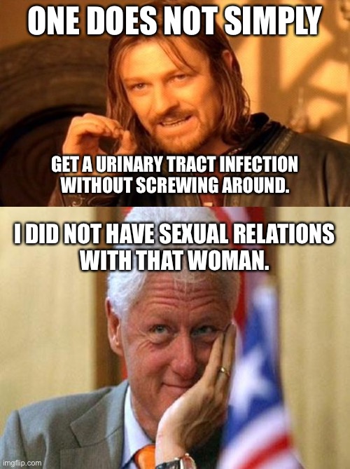 Jeez, Bill. Lay off of the Viagra. | ONE DOES NOT SIMPLY; GET A URINARY TRACT INFECTION
WITHOUT SCREWING AROUND. I DID NOT HAVE SEXUAL RELATIONS
WITH THAT WOMAN. | image tagged in memes,one does not simply,smiling bill clinton,hospital,dirty joke,bathroom humor | made w/ Imgflip meme maker