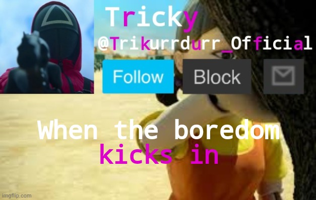 Tricky's Squid Game temp | When the boredom; kicks in | image tagged in trikurrdurr_official's squid game temp | made w/ Imgflip meme maker