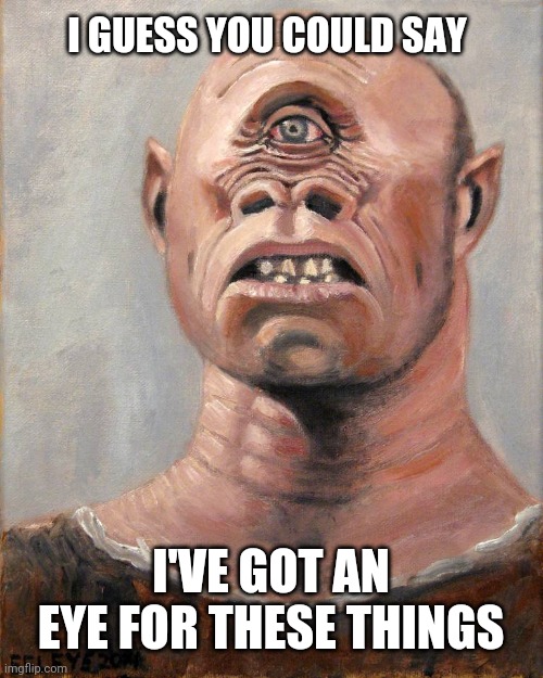 Cyclops | I GUESS YOU COULD SAY I'VE GOT AN EYE FOR THESE THINGS | image tagged in cyclops | made w/ Imgflip meme maker