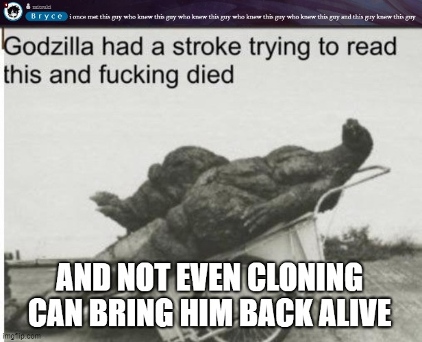 TF is this- |  AND NOT EVEN CLONING CAN BRING HIM BACK ALIVE | image tagged in godzilla | made w/ Imgflip meme maker