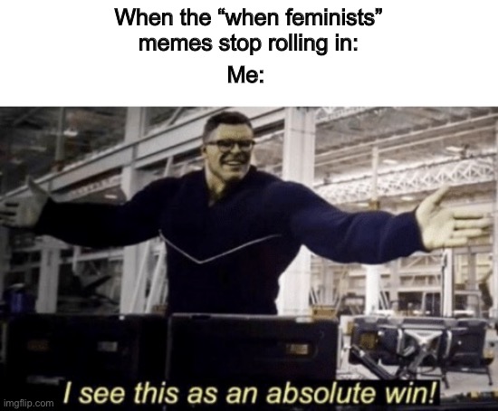 day 767095562991589 of not having a name |  When the “when feminists” memes stop rolling in:; Me: | image tagged in i see this as an absolute win,memes | made w/ Imgflip meme maker
