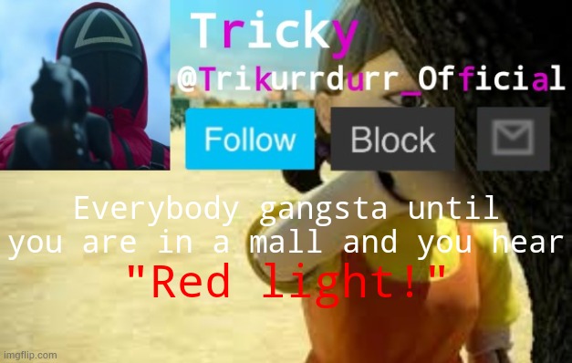 Tricky's Squid Game temp | Everybody gangsta until you are in a mall and you hear; "Red light!" | image tagged in trikurrdurr_official's squid game temp | made w/ Imgflip meme maker