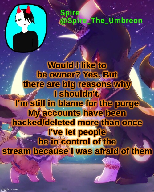 Spire Halloween announcement template | Would I like to be owner? Yes. But there are big reasons why I shouldn't.
I'm still in blame for the purge
My accounts have been hacked/deleted more than once
I've let people be in control of the stream because I was afraid of them | image tagged in spire halloween announcement template | made w/ Imgflip meme maker