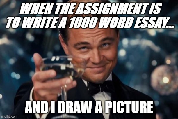 Leonardo Dicaprio Cheers Meme | WHEN THE ASSIGNMENT IS TO WRITE A 1000 WORD ESSAY... AND I DRAW A PICTURE | image tagged in memes,leonardo dicaprio cheers | made w/ Imgflip meme maker