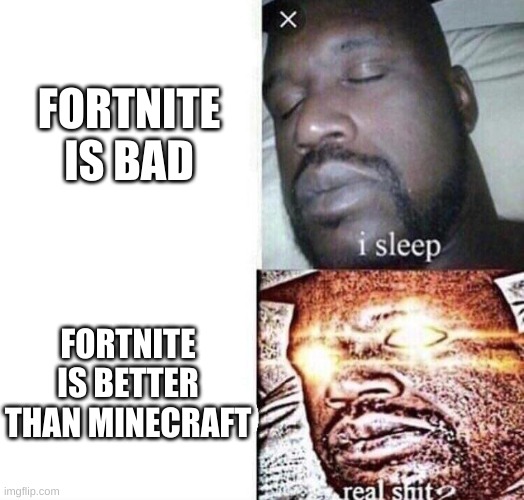 i sleep real shit | FORTNITE IS BAD; FORTNITE IS BETTER THAN MINECRAFT | image tagged in i sleep real shit | made w/ Imgflip meme maker