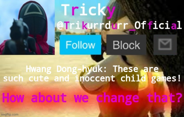 Tricky's Squid Game temp | Hwang Dong-hyuk: These are such cute and inoccent child games! How about we change that? | image tagged in trikurrdurr_official's squid game temp | made w/ Imgflip meme maker