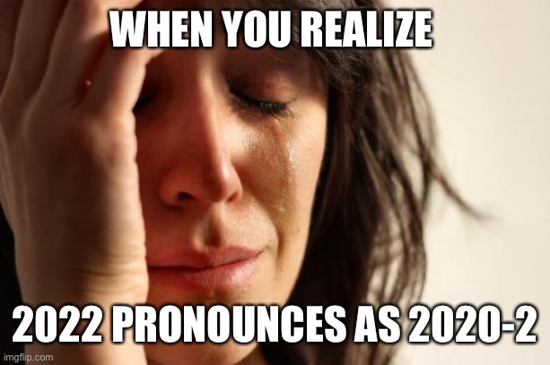I feel | WHEN YOU REALIZE; 2022 PRONOUNCES AS 2020-2 | image tagged in memes,first world problems | made w/ Imgflip meme maker
