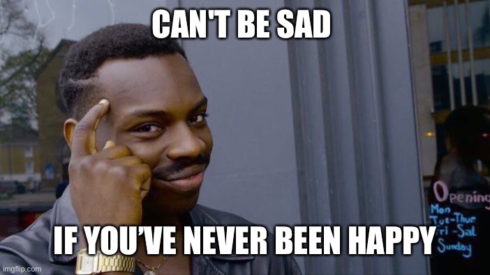 Logic✌️ | CAN'T BE SAD; IF YOU’VE NEVER BEEN HAPPY | image tagged in memes,roll safe think about it,depression | made w/ Imgflip meme maker