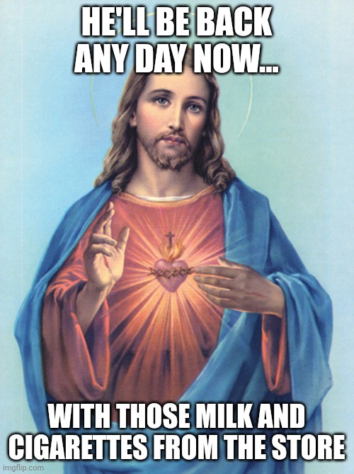 HE'LL BE BACK ANY DAY NOW... WITH THOSE MILK AND CIGARETTES FROM THE STORE | image tagged in jesus,religion | made w/ Imgflip meme maker