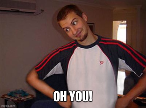 Oh You | OH YOU! | image tagged in oh you | made w/ Imgflip meme maker