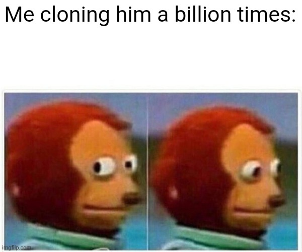 Monkey Puppet Meme | Me cloning him a billion times: | image tagged in memes,monkey puppet | made w/ Imgflip meme maker