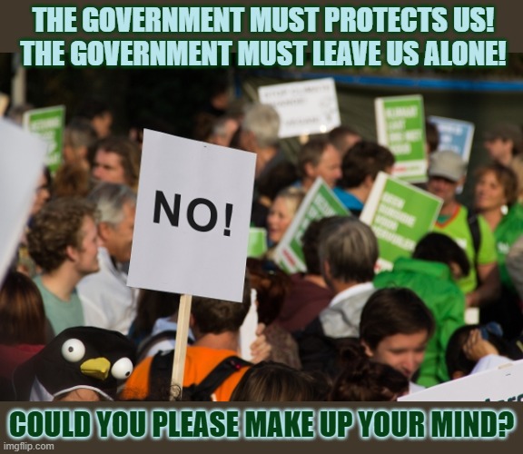 Should the government protect us or leave us alone? | THE GOVERNMENT MUST PROTECTS US!
THE GOVERNMENT MUST LEAVE US ALONE! COULD YOU PLEASE MAKE UP YOUR MIND? | image tagged in government,protest | made w/ Imgflip meme maker