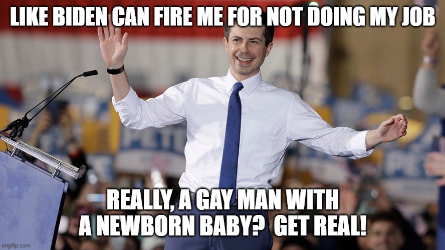Protected classes | LIKE BIDEN CAN FIRE ME FOR NOT DOING MY JOB; REALLY, A GAY MAN WITH A NEWBORN BABY?  GET REAL! | image tagged in pete buttigieg | made w/ Imgflip meme maker