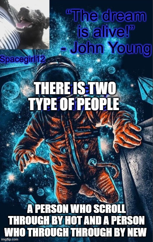 who are you ? | THERE IS TWO TYPE OF PEOPLE; A PERSON WHO SCROLL THROUGH BY HOT AND A PERSON WHO THROUGH THROUGH BY NEW | image tagged in spacegirl1 | made w/ Imgflip meme maker