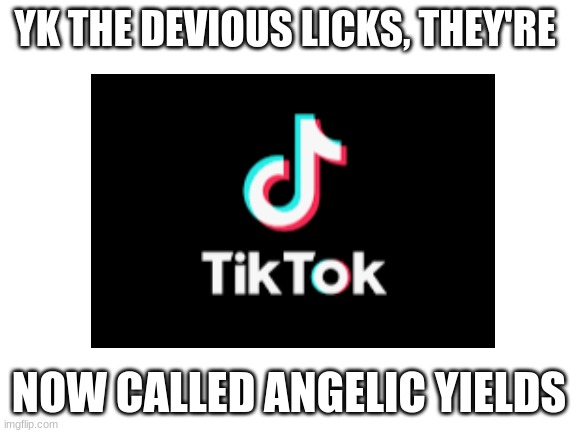 Angelic Yields | YK THE DEVIOUS LICKS, THEY'RE; NOW CALLED ANGELIC YIELDS | image tagged in tiktok | made w/ Imgflip meme maker