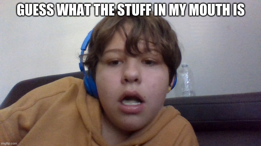 wrong answers only | GUESS WHAT THE STUFF IN MY MOUTH IS | made w/ Imgflip meme maker