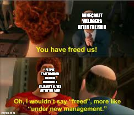 you have freed us more like under new management | MINECRAFT VILLAGERS AFTER THE RAID; PEOPLE THAT DECIDED TO MAKE MINECRAFT VILLAGERS SL*VES AFTER THE RAID | image tagged in you have freed us more like under new management | made w/ Imgflip meme maker