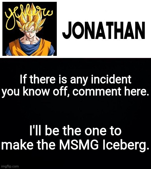 If there is any incident you know off, comment here. I'll be the one to make the MSMG Iceberg. | image tagged in jonathan's yellow template | made w/ Imgflip meme maker