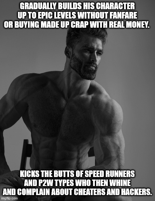 Giga Chad | GRADUALLY BUILDS HIS CHARACTER UP TO EPIC LEVELS WITHOUT FANFARE OR BUYING MADE UP CRAP WITH REAL MONEY. KICKS THE BUTTS OF SPEED RUNNERS AN | image tagged in giga chad | made w/ Imgflip meme maker