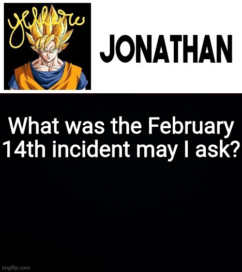 What was the February 14th incident may I ask? | image tagged in jonathan's yellow template | made w/ Imgflip meme maker