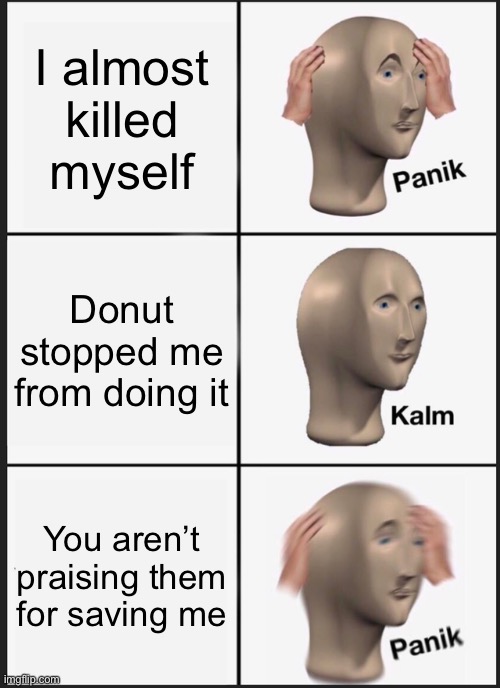 I’m not even joking. Yesterday I severely wanted to ki// myself. Praise Donut | I almost killed myself; Donut stopped me from doing it; You aren’t praising them for saving me | image tagged in memes,panik kalm panik | made w/ Imgflip meme maker