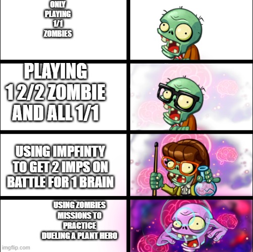Pvz heroes Levels of smort | ONLY PLAYING 1/1 ZOMBIES; PLAYING 1 2/2 ZOMBIE AND ALL 1/1; USING IMPFINTY TO GET 2 IMPS ON BATTLE FOR 1 BRAIN; USING ZOMBIES MISSIONS TO PRACTICE
DUELING A PLANT HERO | image tagged in pvz heroes levels of smort | made w/ Imgflip meme maker