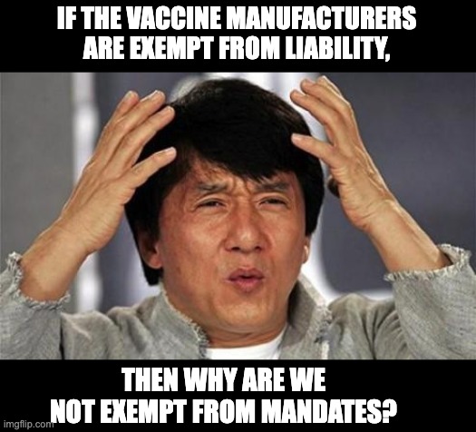 Vaccine | IF THE VACCINE MANUFACTURERS ARE EXEMPT FROM LIABILITY, THEN WHY ARE WE NOT EXEMPT FROM MANDATES? | image tagged in jackie chan wtf | made w/ Imgflip meme maker