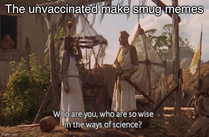 Who are you, so wise In the ways of science. | The unvaccinated make smug memes | image tagged in who are you so wise in the ways of science | made w/ Imgflip meme maker