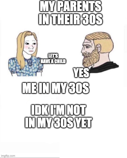 My parents at age | MY PARENTS IN THEIR 30S; LET'S HAVE A CHILD; YES; ME IN MY 30S; IDK I'M NOT IN MY 30S YET | image tagged in my parents at age | made w/ Imgflip meme maker