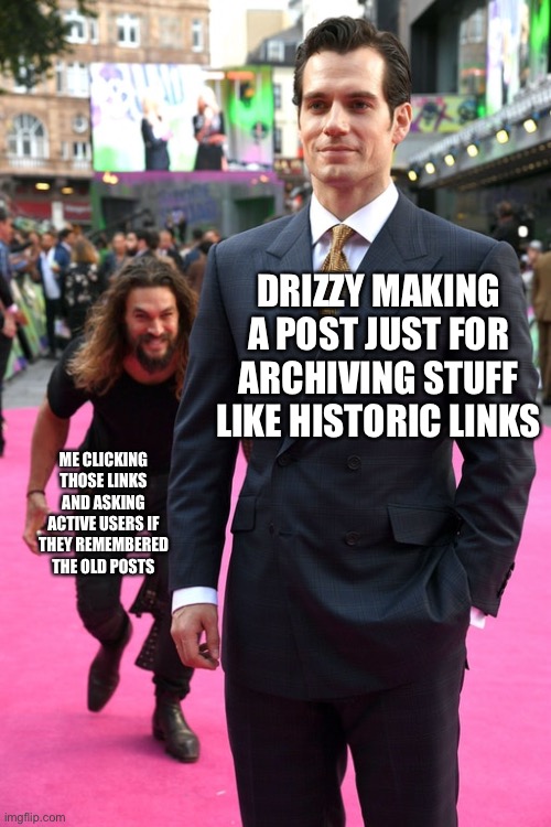 Jason Momoa Henry Cavill Meme | DRIZZY MAKING A POST JUST FOR ARCHIVING STUFF LIKE HISTORIC LINKS; ME CLICKING THOSE LINKS AND ASKING ACTIVE USERS IF THEY REMEMBERED THE OLD POSTS | image tagged in jason momoa henry cavill meme | made w/ Imgflip meme maker