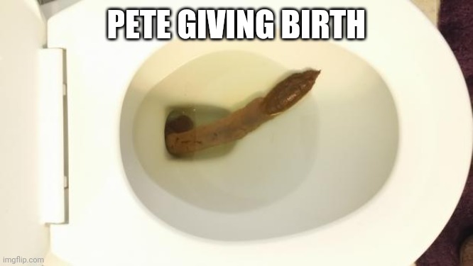 Turd | PETE GIVING BIRTH | image tagged in turd | made w/ Imgflip meme maker