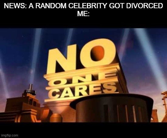 no one cares |  NEWS: A RANDOM CELEBRITY GOT DIVORCED
ME: | image tagged in no one cares,never gonna give you up,never gonna let you down,never gonna run around | made w/ Imgflip meme maker