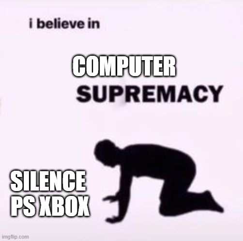 I believe in supremacy | COMPUTER; SILENCE 
PS XBOX | image tagged in i believe in supremacy | made w/ Imgflip meme maker