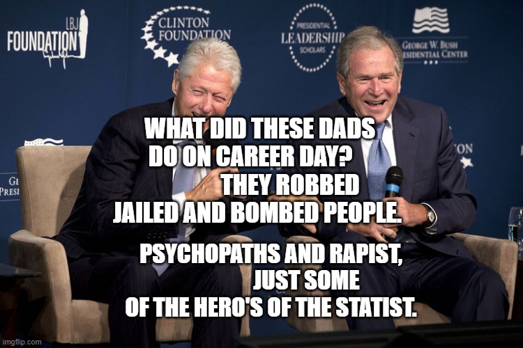 Bush And Clinton | WHAT DID THESE DADS DO ON CAREER DAY?                  THEY ROBBED JAILED AND BOMBED PEOPLE. PSYCHOPATHS AND RAPIST,                 JUST SOME OF THE HERO'S OF THE STATIST. | image tagged in bush and clinton | made w/ Imgflip meme maker