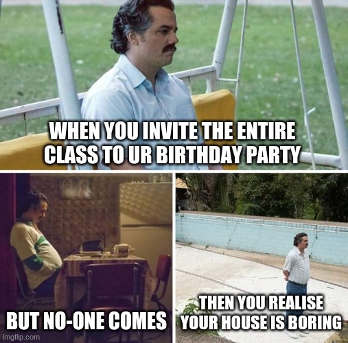 birthday party fail be like...... | WHEN YOU INVITE THE ENTIRE CLASS TO UR BIRTHDAY PARTY; BUT NO-ONE COMES; THEN YOU REALISE YOUR HOUSE IS BORING | image tagged in memes,sad pablo escobar,birthday,no one cares | made w/ Imgflip meme maker