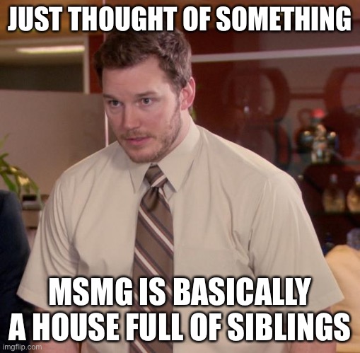 One day we’re at each other’s throats. The next we’re getting along | JUST THOUGHT OF SOMETHING; MSMG IS BASICALLY A HOUSE FULL OF SIBLINGS | image tagged in memes,afraid to ask andy | made w/ Imgflip meme maker