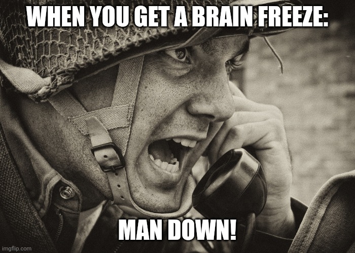 We all feel that. |  WHEN YOU GET A BRAIN FREEZE:; MAN DOWN! | image tagged in ww2 us soldier yelling radio,brain freeze | made w/ Imgflip meme maker