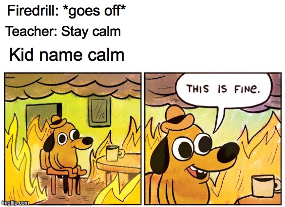 Calm stay calm | Firedrill: *goes off*; Teacher: Stay calm; Kid name calm | image tagged in memes,this is fine,funny | made w/ Imgflip meme maker