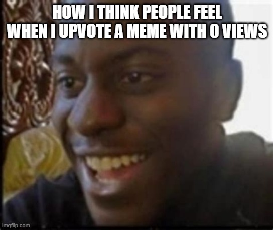Am i the only one... |  HOW I THINK PEOPLE FEEL WHEN I UPVOTE A MEME WITH 0 VIEWS | image tagged in views,none,am i the only one around here | made w/ Imgflip meme maker
