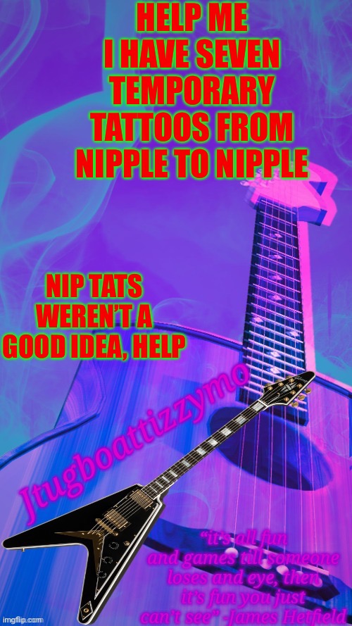 Yes, yes I put temporary tattoos on my nipples | HELP ME I HAVE SEVEN TEMPORARY TATTOOS FROM NIPPLE TO NIPPLE; NIP TATS WEREN’T A GOOD IDEA, HELP | image tagged in jtugboattizzymo announcement temp 2 0 | made w/ Imgflip meme maker