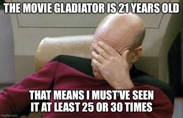 Captain Picard Facepalm |  THE MOVIE GLADIATOR IS 21 YEARS OLD; THAT MEANS I MUST’VE SEEN IT AT LEAST 25 OR 30 TIMES | image tagged in memes,captain picard facepalm,gladiator,old,back in my day | made w/ Imgflip meme maker