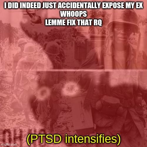 Oh no cat PSTD intensifies | I DID INDEED JUST ACCIDENTALLY EXPOSE MY EX
WHOOPS
LEMME FIX THAT RQ | image tagged in oh no cat pstd intensifies | made w/ Imgflip meme maker