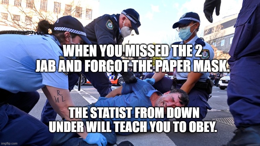 Australian Prison Colony Police State | WHEN YOU MISSED THE 2 JAB AND FORGOT THE PAPER MASK. THE STATIST FROM DOWN UNDER WILL TEACH YOU TO OBEY. | image tagged in australian prison colony police state | made w/ Imgflip meme maker